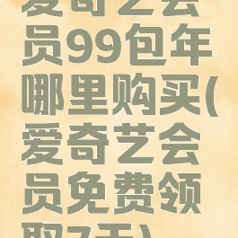 爱奇艺会员99包年哪里购买(爱奇艺会员免费领取7天)