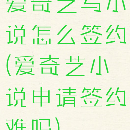 爱奇艺写小说怎么签约(爱奇艺小说申请签约难吗)