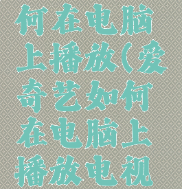 爱奇艺如何在电脑上播放(爱奇艺如何在电脑上播放电视剧)