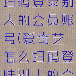 爱奇艺如何扫码登录别人的会员账号(爱奇艺怎么扫码登陆别人的会员账号)