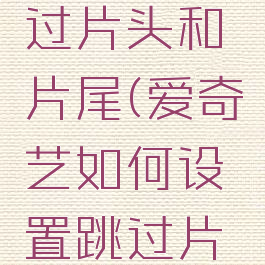 爱奇艺如何设置跳过片头和片尾(爱奇艺如何设置跳过片头和片尾的视频)