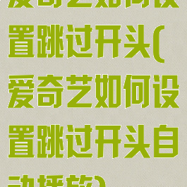 爱奇艺如何设置跳过开头(爱奇艺如何设置跳过开头自动播放)