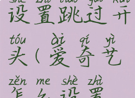 爱奇艺如何设置跳过开头(爱奇艺怎么设置跳过开头)