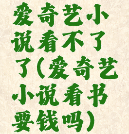 爱奇艺小说看不了了(爱奇艺小说看书要钱吗)