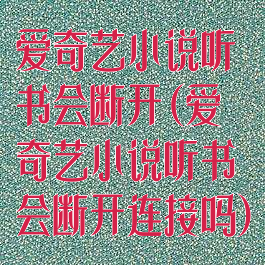 爱奇艺小说听书会断开(爱奇艺小说听书会断开连接吗)