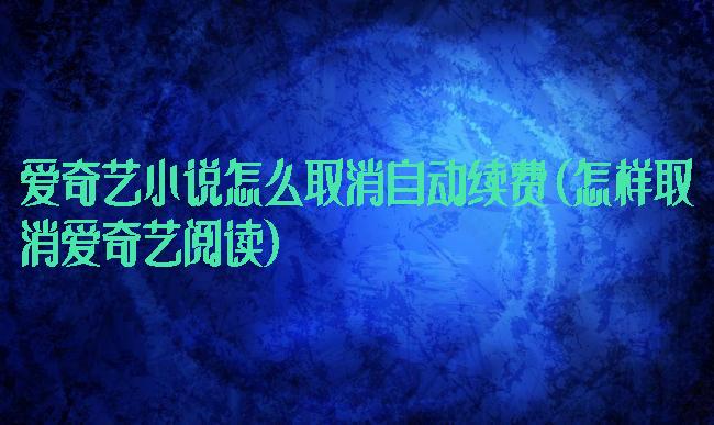 爱奇艺小说怎么取消自动续费(怎样取消爱奇艺阅读)