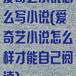 爱奇艺小说怎么写小说(爱奇艺小说怎么样才能自己阅读)