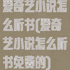 爱奇艺小说怎么听书(爱奇艺小说怎么听书免费的)