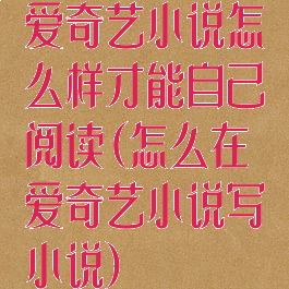 爱奇艺小说怎么样才能自己阅读(怎么在爱奇艺小说写小说)