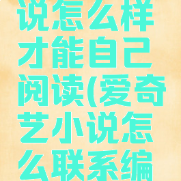 爱奇艺小说怎么样才能自己阅读(爱奇艺小说怎么联系编辑)