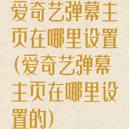 爱奇艺弹幕主页在哪里设置(爱奇艺弹幕主页在哪里设置的)