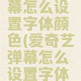 爱奇艺弹幕怎么设置字体颜色(爱奇艺弹幕怎么设置字体颜色显示)