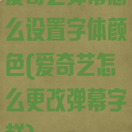 爱奇艺弹幕怎么设置字体颜色(爱奇艺怎么更改弹幕字样)