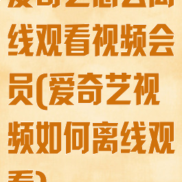 爱奇艺怎么离线观看视频会员(爱奇艺视频如何离线观看)