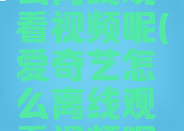 爱奇艺怎么离线观看视频呢(爱奇艺怎么离线观看视频呢苹果手机)