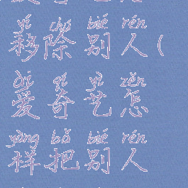 爱奇艺怎么移除别人(爱奇艺怎样把别人踢出去)