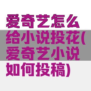 爱奇艺怎么给小说投花(爱奇艺小说如何投稿)