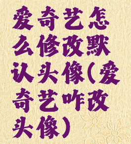 爱奇艺怎么修改默认头像(爱奇艺咋改头像)