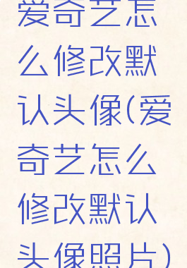 爱奇艺怎么修改默认头像(爱奇艺怎么修改默认头像照片)