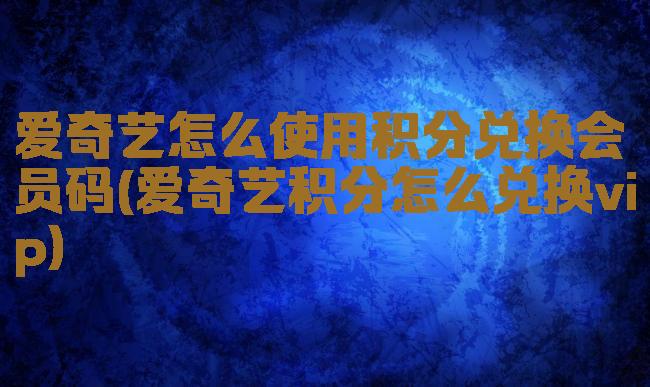 爱奇艺怎么使用积分兑换会员码(爱奇艺积分怎么兑换vip)