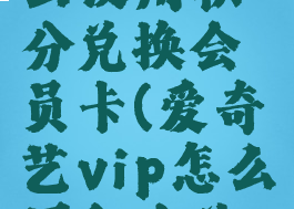 爱奇艺怎么使用积分兑换会员卡(爱奇艺vip怎么用积分兑换)