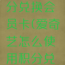 爱奇艺怎么使用积分兑换会员卡(爱奇艺怎么使用积分兑换会员卡的)
