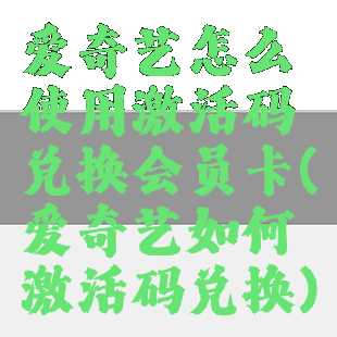 爱奇艺怎么使用激活码兑换会员卡(爱奇艺如何激活码兑换)