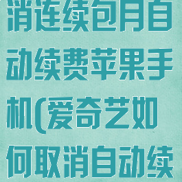 爱奇艺怎么取消连续包月自动续费苹果手机(爱奇艺如何取消自动续费?苹果手机)