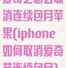 爱奇艺怎么取消连续包月苹果(iphone如何取消爱奇艺连续包月)