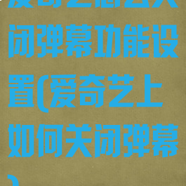 爱奇艺怎么关闭弹幕功能设置(爱奇艺上如何关闭弹幕)