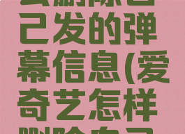 爱奇艺怎么删除自己发的弹幕信息(爱奇艺怎样删除自己发的弹幕)