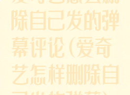 爱奇艺怎么删除自己发的弹幕评论(爱奇艺怎样删除自己发的弹幕)