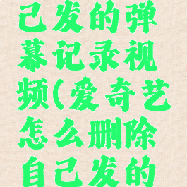 爱奇艺怎么删除自己发的弹幕记录视频(爱奇艺怎么删除自己发的弹幕记录视频内容)