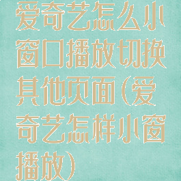 爱奇艺怎么小窗口播放切换其他页面(爱奇艺怎样小窗播放)