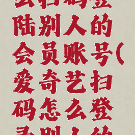 爱奇艺怎么扫码登陆别人的会员账号(爱奇艺扫码怎么登录别人的会员帐号)