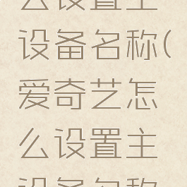 爱奇艺怎么设置主设备名称(爱奇艺怎么设置主设备名称显示)