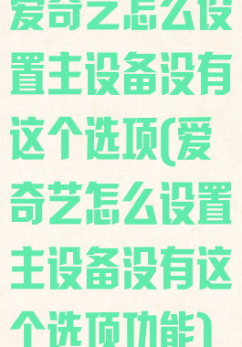 爱奇艺怎么设置主设备没有这个选项(爱奇艺怎么设置主设备没有这个选项功能)