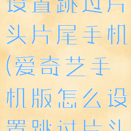 爱奇艺怎么设置跳过片头片尾手机(爱奇艺手机版怎么设置跳过片头片尾)