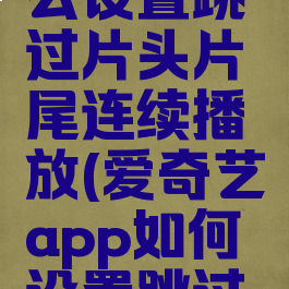 爱奇艺怎么设置跳过片头片尾连续播放(爱奇艺app如何设置跳过片头片尾)