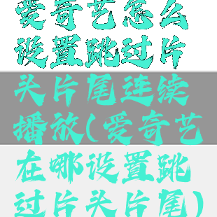 爱奇艺怎么设置跳过片头片尾连续播放(爱奇艺在哪设置跳过片头片尾)