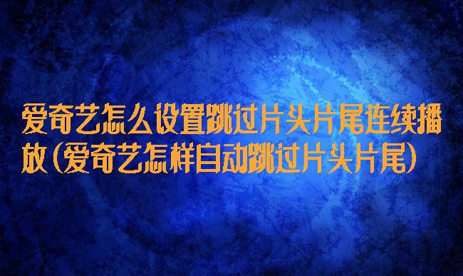 爱奇艺怎么设置跳过片头片尾连续播放(爱奇艺怎样自动跳过片头片尾)