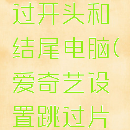 爱奇艺怎么设置跳过开头和结尾电脑(爱奇艺设置跳过片尾怎么不跳过)