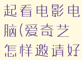 爱奇艺怎么邀请好友一起看电影电脑(爱奇艺怎样邀请好友一起看电影)