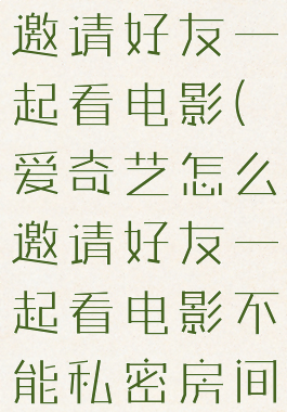 爱奇艺怎么邀请好友一起看电影(爱奇艺怎么邀请好友一起看电影不能私密房间?)