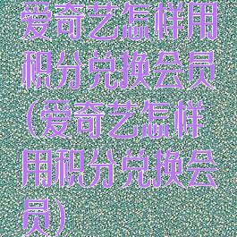 爱奇艺怎样用积分兑换会员(爱奇艺怎样用积分兑换会员)