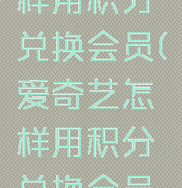 爱奇艺怎样用积分兑换会员(爱奇艺怎样用积分兑换会员码)