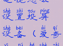 爱奇艺投屏电视怎么设置投屏设备(爱奇艺如何设置投屏)
