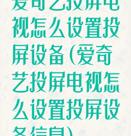 爱奇艺投屏电视怎么设置投屏设备(爱奇艺投屏电视怎么设置投屏设备信息)