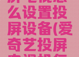 爱奇艺投屏电视怎么设置投屏设备(爱奇艺投屏电视机怎么设置)