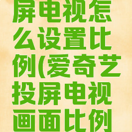 爱奇艺投屏电视怎么设置比例(爱奇艺投屏电视画面比例怎么设置)